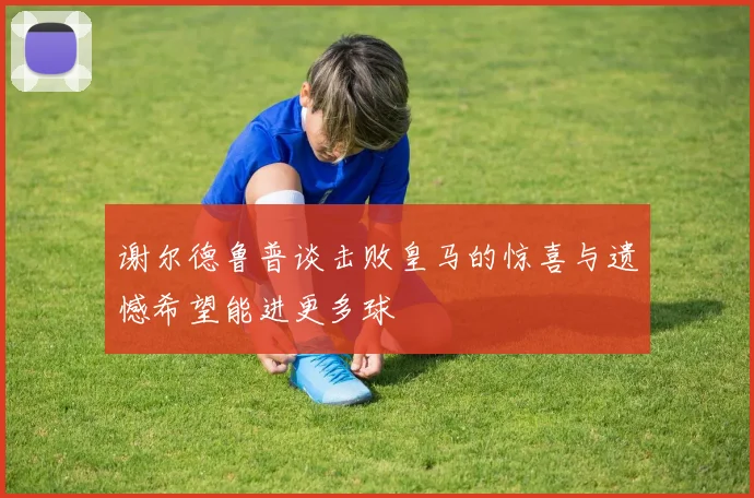 谢尔德鲁普谈击败皇马的惊喜与遗憾希望能进更多球