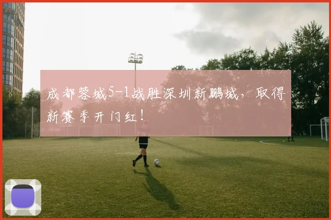 成都蓉城5-1战胜深圳新鹏城，取得新赛季开门红！