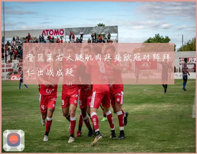 登贝莱右大腿肌肉疼痛欧冠对阵拜仁出战成疑