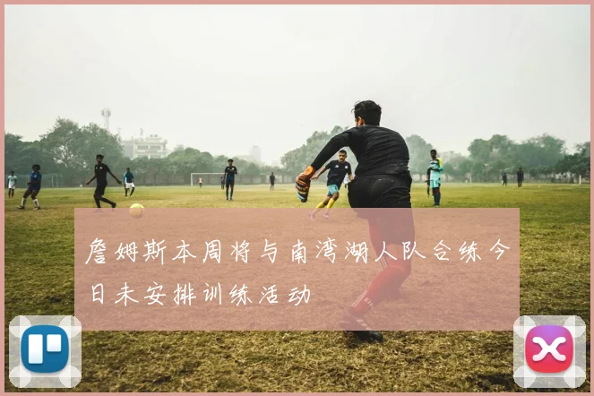 詹姆斯本周将与南湾湖人队合练今日未安排训练活动