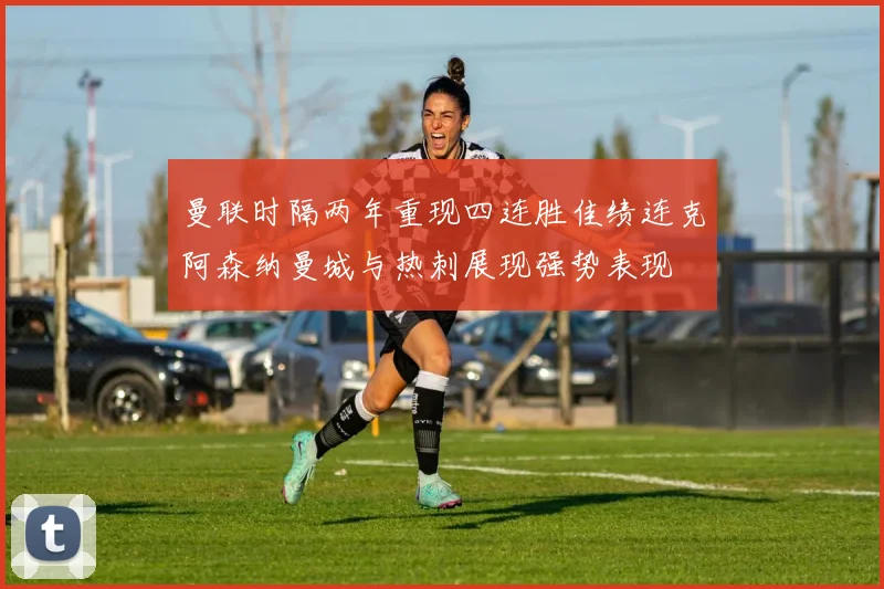 曼联时隔两年重现四连胜佳绩连克阿森纳曼城与热刺展现强势表现