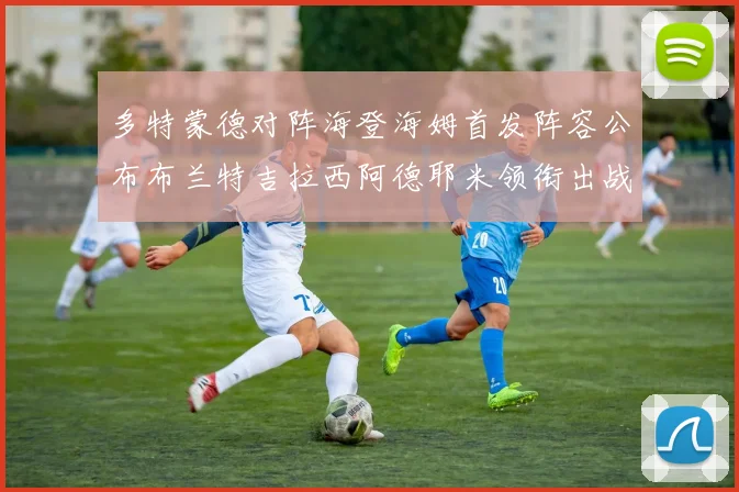 多特蒙德对阵海登海姆首发阵容公布布兰特吉拉西阿德耶米领衔出战