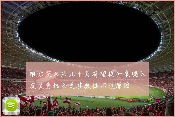 维尔茨未来几个月有望提升表现队友浪费机会是其数据不佳原因