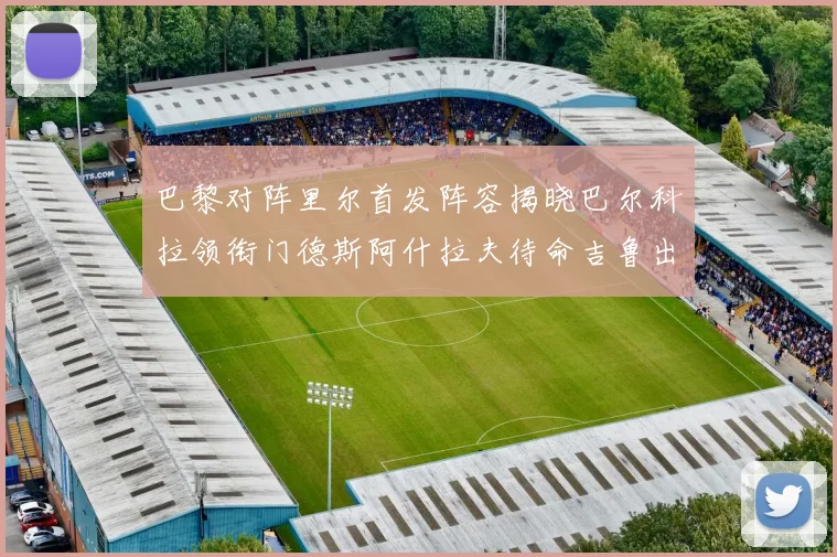 巴黎对阵里尔首发阵容揭晓巴尔科拉领衔门德斯阿什拉夫待命吉鲁出战