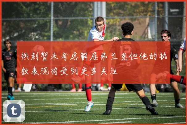 热刺暂未考虑解雇弗兰克但他的执教表现将受到更多关注