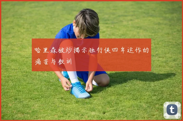 哈里森被炒揭示独行侠四年运作的痛苦与教训