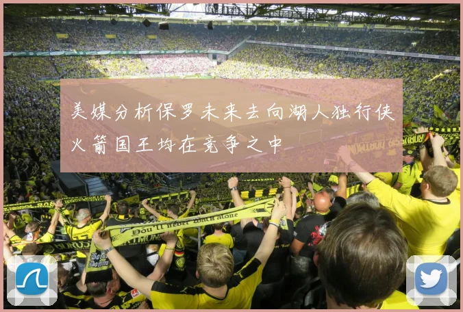 美媒分析保罗未来去向湖人独行侠火箭国王均在竞争之中