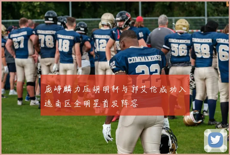 庞峥麟力压胡明轩与郭艾伦成功入选南区全明星首发阵容