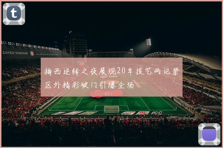 梅西逆转之夜展现20年技艺两记禁区外精彩破门引爆全场